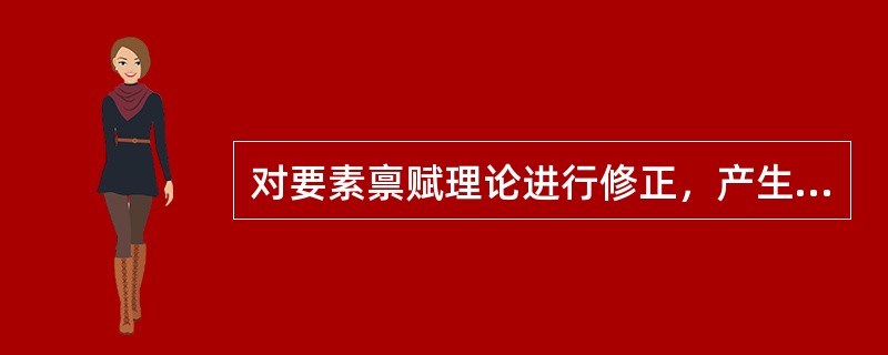 对要素禀赋理论进行修正，产生的理论有（）。