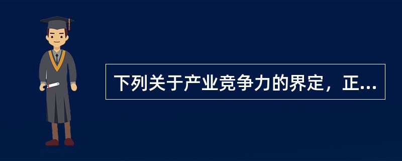 下列关于产业竞争力的界定，正确的是（）。