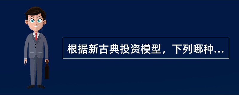 根据新古典投资模型，下列哪种情况下净投资会增加（）。