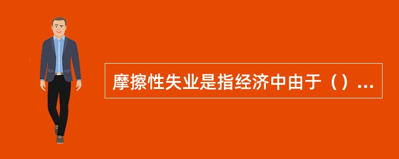 摩擦性失业是指经济中由于（）而引起的失业。