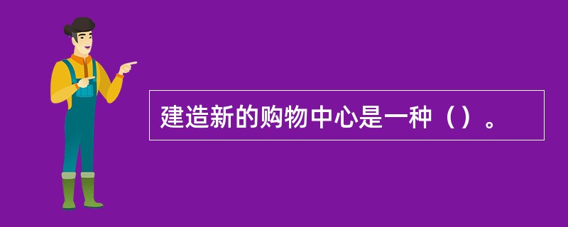 建造新的购物中心是一种（）。