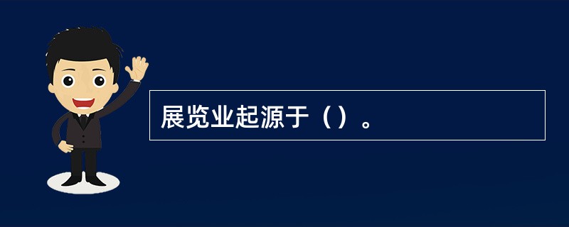 展览业起源于（）。