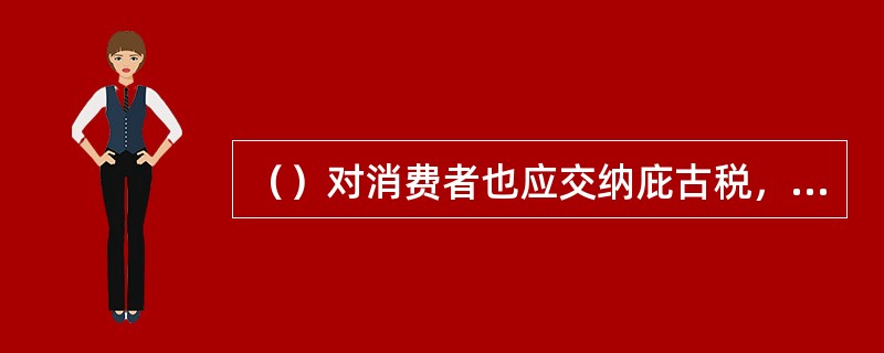 （）对消费者也应交纳庇古税，将外部成本内化或把外部成本转嫁到他人身上，而污染者和