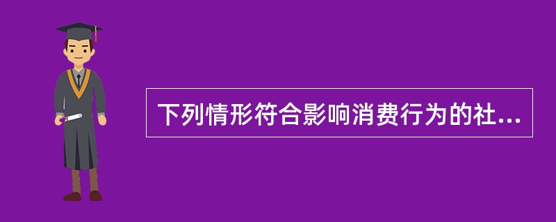 下列情形符合影响消费行为的社会因素的是（）