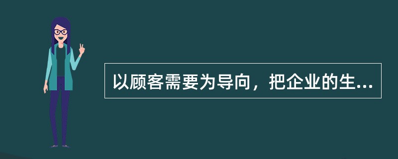 以顾客需要为导向，把企业的生产经营活动看作是不断满足顾客需要的营销观念是（） -