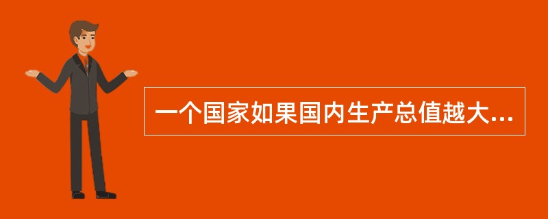 一个国家如果国内生产总值越大，说明这个国家的人民越富有