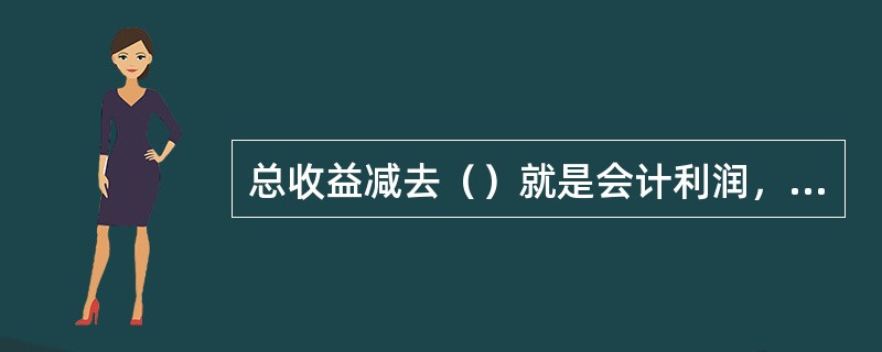 总收益减去（）就是会计利润，会计利润减去机会成本就是经济利润。