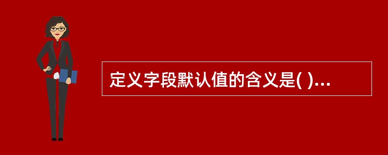 定义字段默认值的含义是( )。 A)不得使该字段为空 B)不允许字段的值超出某个