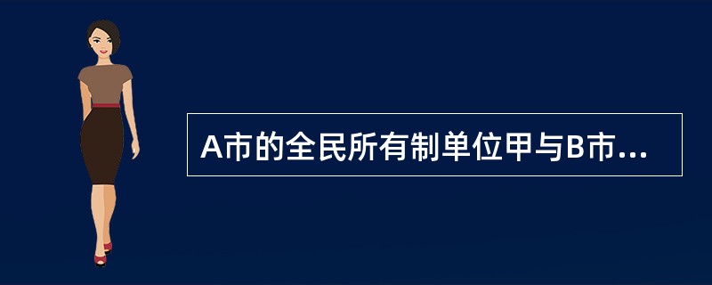 A市的全民所有制单位甲与B市的全民所有制单位乙因对国有资产的使用权发生争议而产生