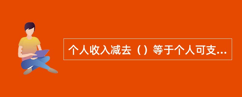 个人收入减去（）等于个人可支配收入。