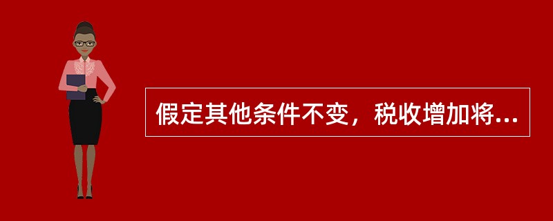 假定其他条件不变，税收增加将引起GDP（）。