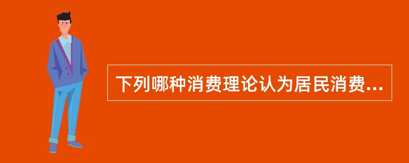 下列哪种消费理论认为居民消费不会随经济的繁荣与衰退而变化（）。