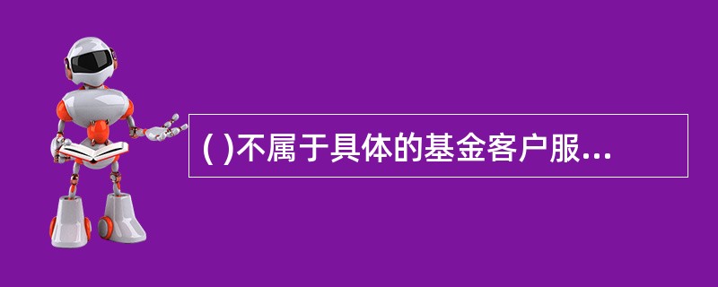 ( )不属于具体的基金客户服务流程。