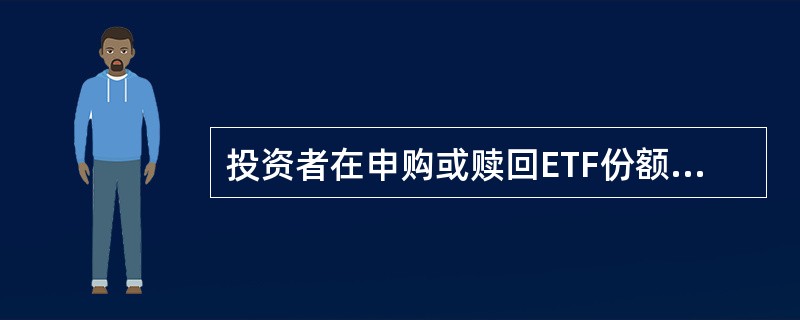 投资者在申购或赎回ETF份额时,申购赎回代理证券公司可按照( )的标准收取佣金。