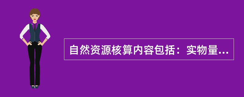 自然资源核算内容包括：实物量核算和价值量核算；存量核算和流量核算；综合核算与类型