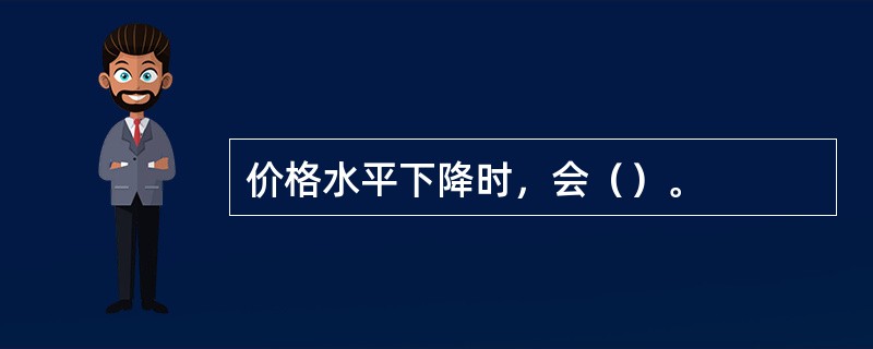 价格水平下降时，会（）。