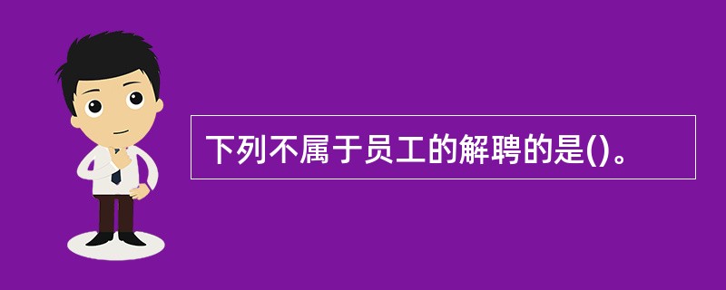 下列不属于员工的解聘的是()。