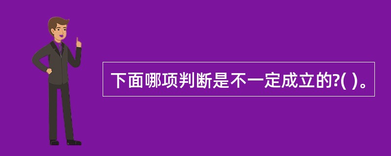 下面哪项判断是不一定成立的?( )。