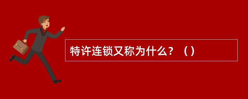 特许连锁又称为什么？（）