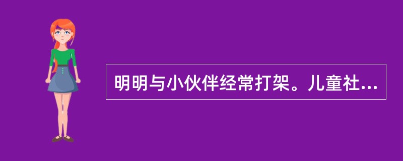 明明与小伙伴经常打架。儿童社会工作者与明明进行了两次会谈,并通过学校、老师了解了