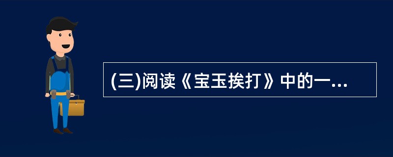 (三)阅读《宝玉挨打》中的一段文字,然后回答以下3小题。贾政冷笑道:“倒休提这话