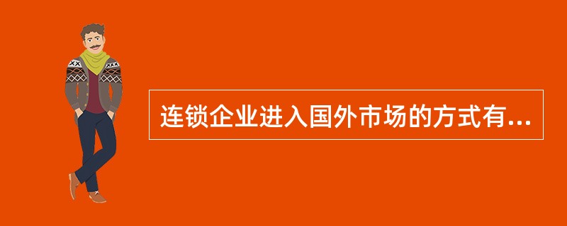 连锁企业进入国外市场的方式有哪些？试比较这些进入方式的优点及风险。