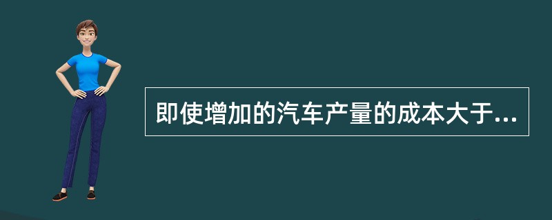 即使增加的汽车产量的成本大于所得到的价格，只要企业有利可图，汽车制造商就应该继续