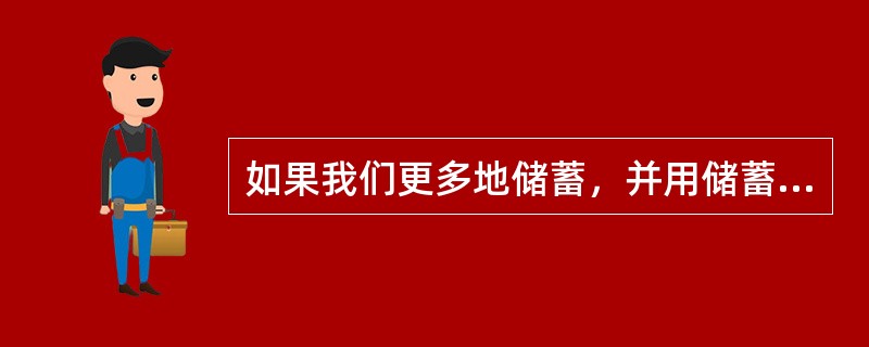 如果我们更多地储蓄，并用储蓄构建更多的物质资本，生产率就会提高，而且，我们将提高