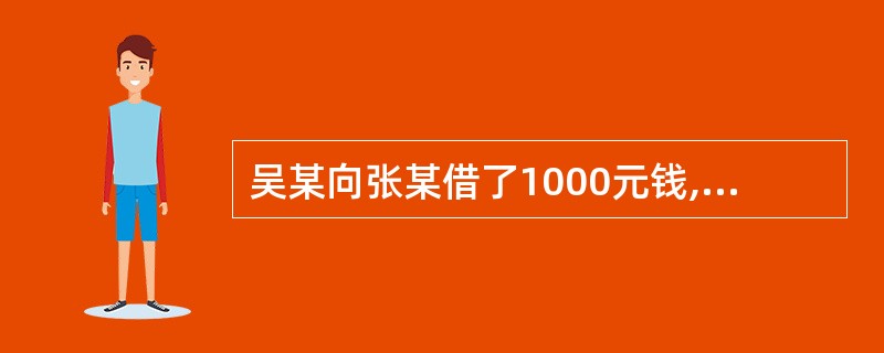 吴某向张某借了1000元钱,约定1998年1月1日还款。因吴某期满未还,张某于1