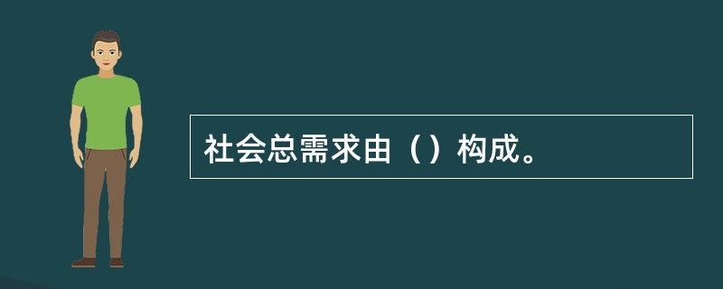 社会总需求由（）构成。