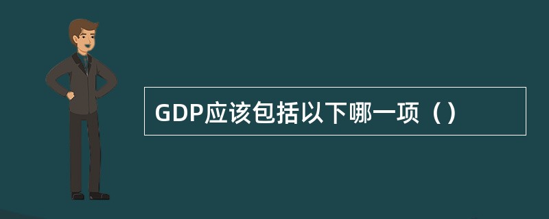 GDP应该包括以下哪一项（）