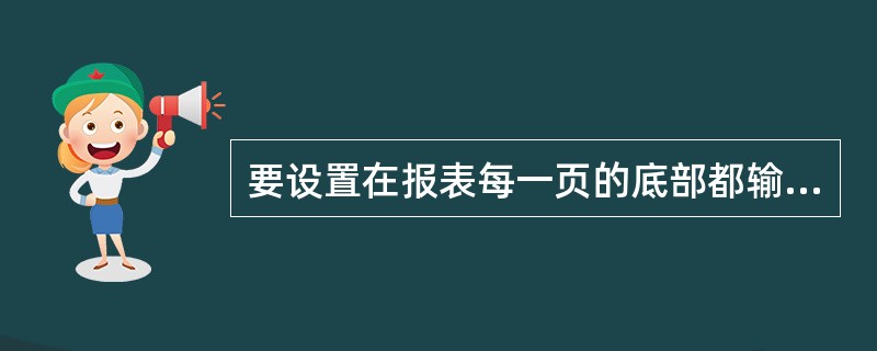 要设置在报表每一页的底部都输出的信息,需要设置( )。 A)页面页眉 B)报表页