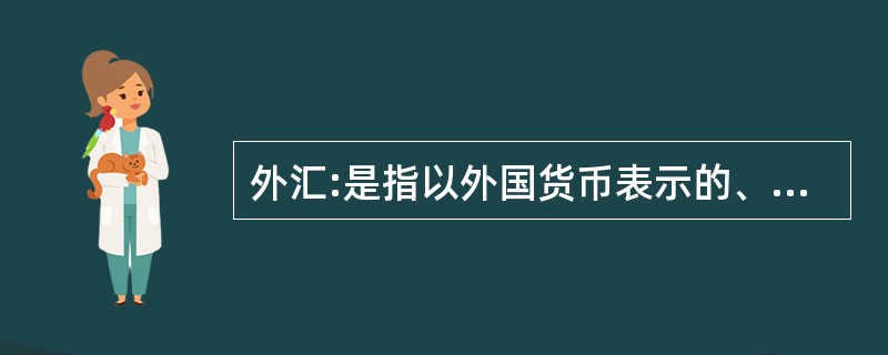 外汇:是指以外国货币表示的、用于国际结算的多种支付凭证。它包括外国货 币(钞票、