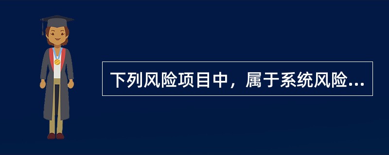 下列风险项目中，属于系统风险的是（）