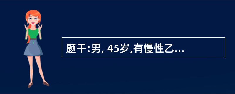 题干:男, 45岁,有慢性乙肝病史15年,近1年来自感体力下降,时感腹胀,消瘦。