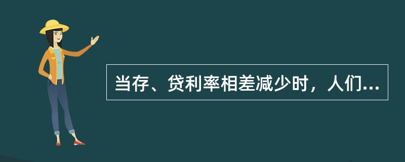 当存、贷利率相差减少时，人们倾向于（）