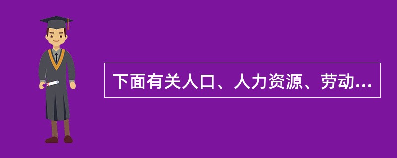 下面有关人口、人力资源、劳动力之间的关系描述错误的是：（）