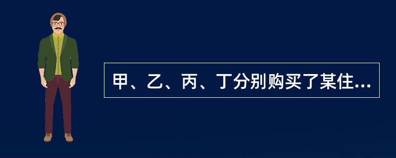 甲、乙、丙、丁分别购买了某住宅楼(共四层)的一至四层住宅,并各自办理了房产证。下