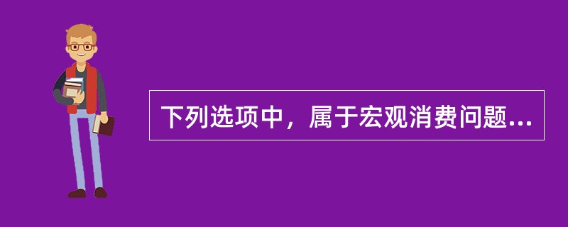 下列选项中，属于宏观消费问题的有（）