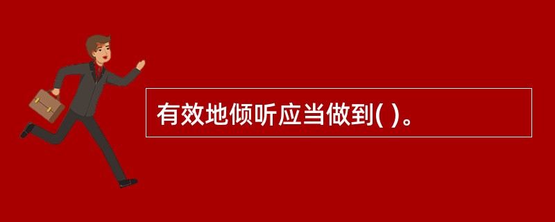 有效地倾听应当做到( )。