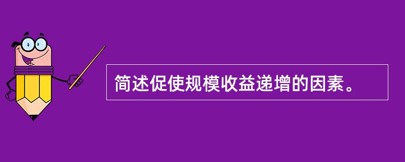 简述促使规模收益递增的因素。