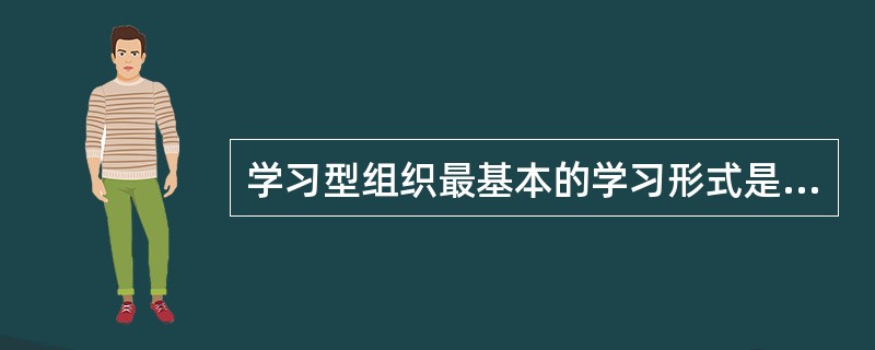 学习型组织最基本的学习形式是（）