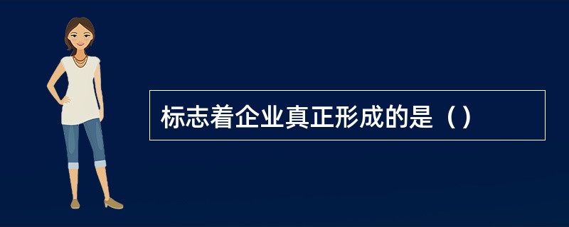 标志着企业真正形成的是（）