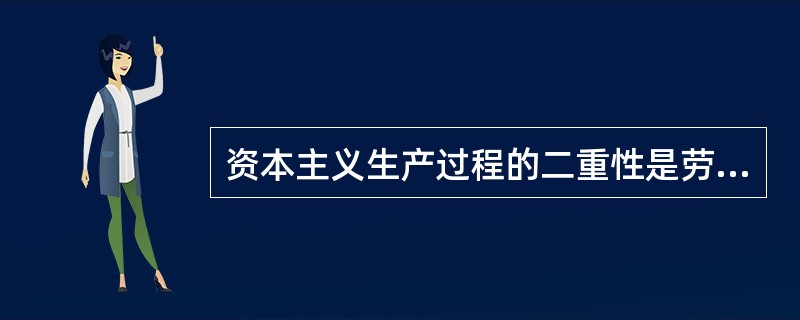 资本主义生产过程的二重性是劳动过程和价值增殖过程的统一,资本主义生产过程的根本特