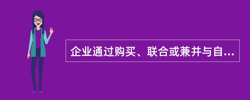 企业通过购买、联合或兼并与自己有竞争关系的企业，这是（）