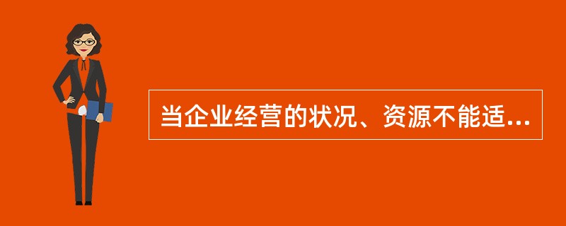 当企业经营的状况、资源不能适应外部环境的变化，难以为企业带来满意的收益时，企业应