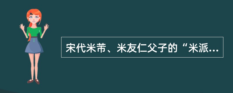 宋代米芾、米友仁父子的“米派”以_________最为著名。 ( )