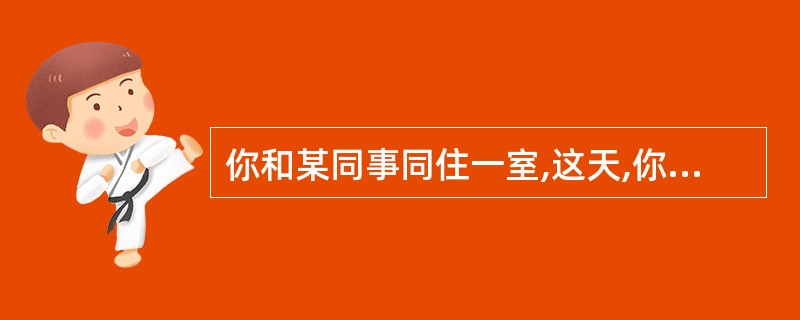 你和某同事同住一室,这天,你回寝室时发现同事的家人来了,你会( ).