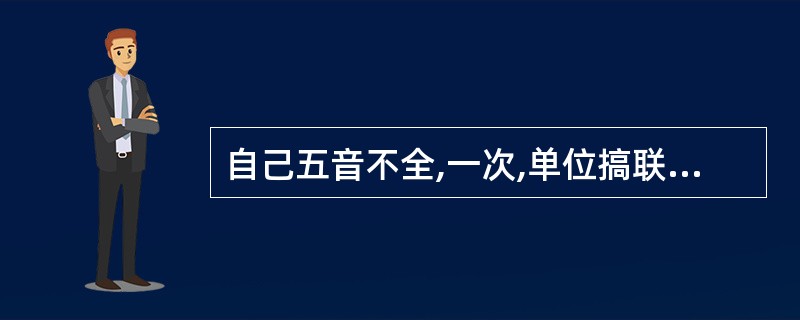 自己五音不全,一次,单位搞联欢,几个同事起哄拉你唱歌,你会( ).