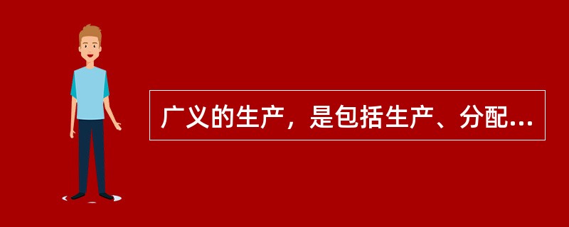 广义的生产，是包括生产、分配、交换、消费四个环节的统一体。